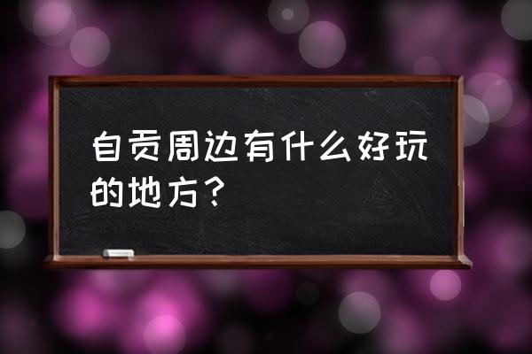 自贡旅游十大必去景点排行榜 自贡周边有什么好玩的地方？