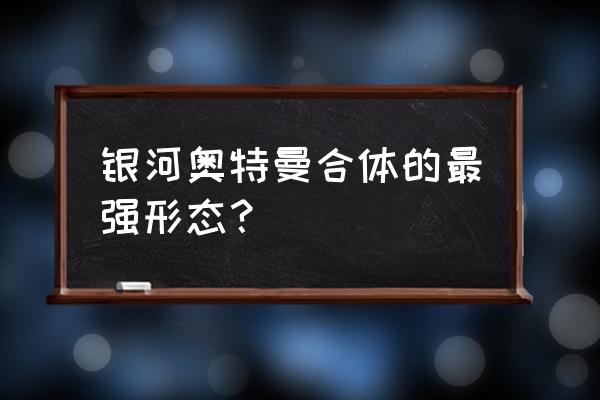 银河奥特曼100个形态 银河奥特曼合体的最强形态？