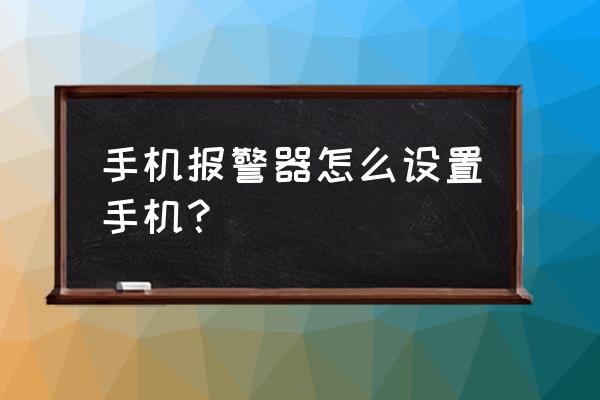 手机防盗器十大品牌 手机报警器怎么设置手机？