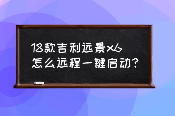 新手怎么开启远程启动 18款吉利远景x6怎么远程一键启动？