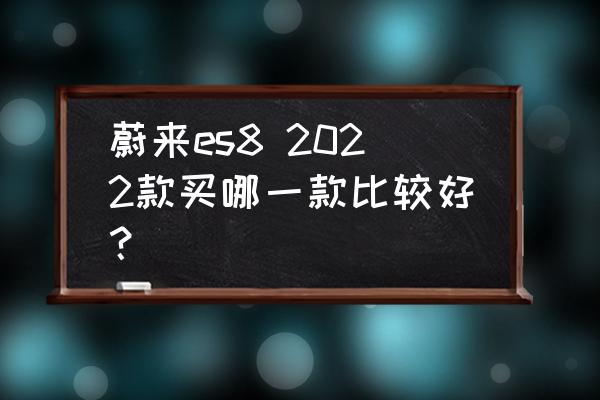 蔚来全新es8静态解析 蔚来es8 2022款买哪一款比较好？