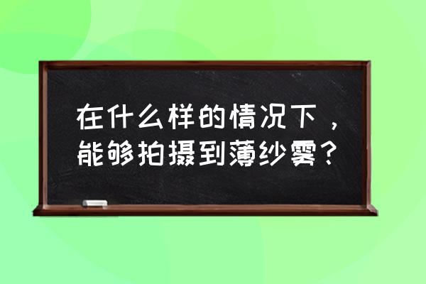 ps怎么添加云雾 在什么样的情况下，能够拍摄到薄纱雾？