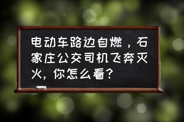 夏季车辆自燃应急处理培训新闻稿 电动车路边自燃，石家庄公交司机飞奔灭火, 你怎么看？