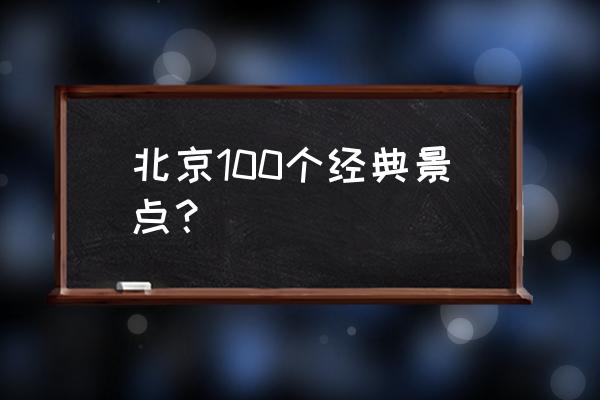 北京必去景点排行榜 北京100个经典景点？