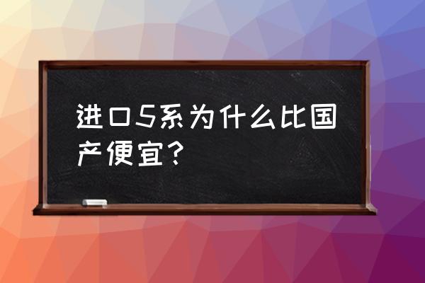 宝马5系进口和国产哪个值得买 进口5系为什么比国产便宜？