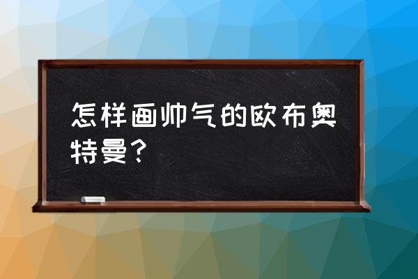 画帅气的奥特曼教学 怎样画帅气的欧布奥特曼？