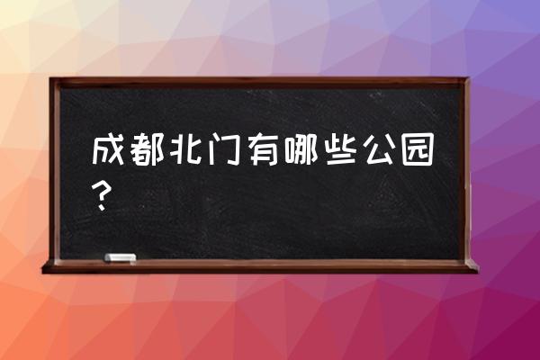 成都春天亲子乐园十大排行榜 成都北门有哪些公园？