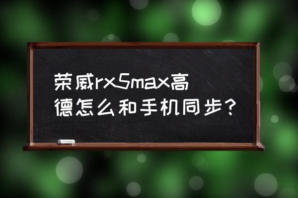 苹果手机高德地图车机互联怎么用 荣威rx5max高德怎么和手机同步？