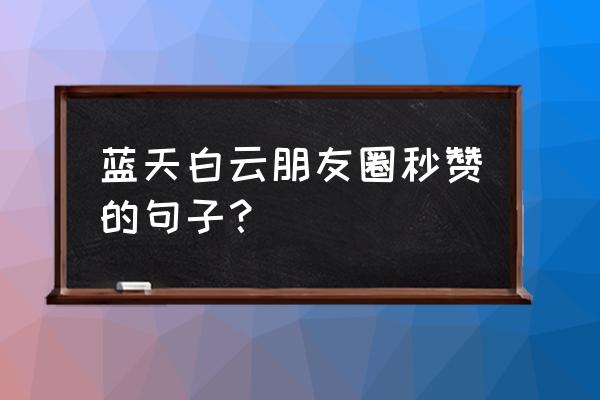 蓝天因为有了白云而变得多彩 蓝天白云朋友圈秒赞的句子？