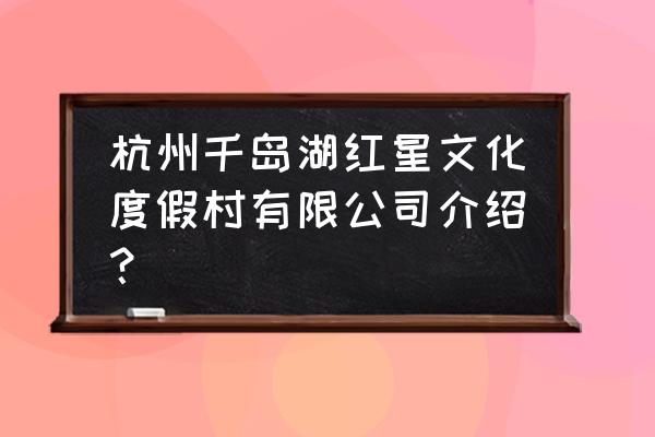 千岛湖的人文特色 杭州千岛湖红星文化度假村有限公司介绍？