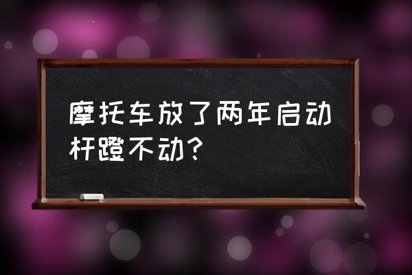 摩托车启动杆蹬不动是怎么解决 摩托车放了两年启动杆蹬不动？