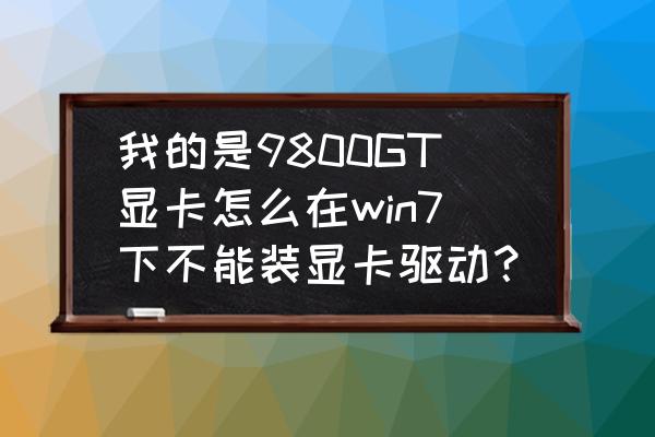 win7不能安装任何驱动 我的是9800GT显卡怎么在win7下不能装显卡驱动？