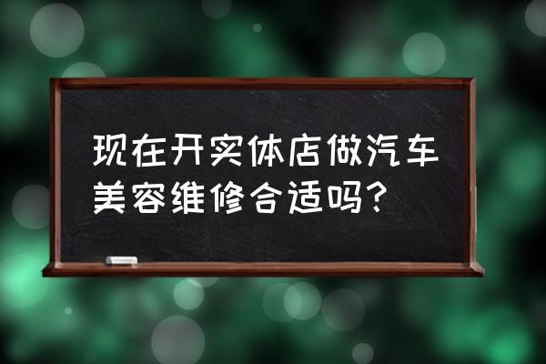 汽车维修店如何选择位置比较好 现在开实体店做汽车美容维修合适吗？