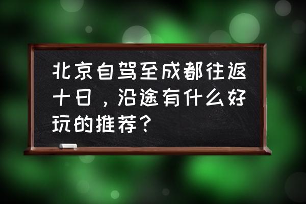 美国十日游旅游线路 北京自驾至成都往返十日，沿途有什么好玩的推荐？