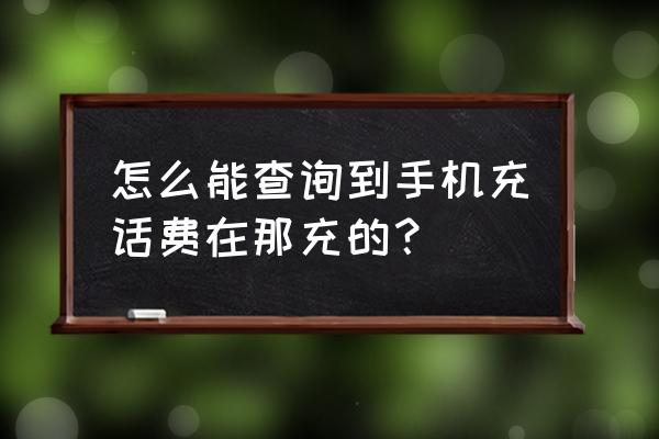 手机话费缴费充值中心 怎么能查询到手机充话费在那充的？