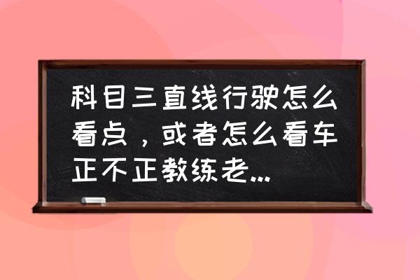 科目三走直线最笨方法 科目三直线行驶怎么看点，或者怎么看车正不正教练老让看远看路中间。但每次看都不知道车歪没歪!求指点？