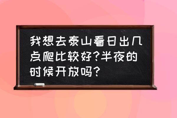 夜爬泰山怎样看有没有日出 我想去泰山看日出几点爬比较好?半夜的时候开放吗？