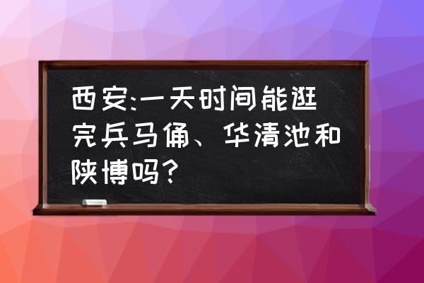 华清池兵马俑的一日游详细攻略 西安:一天时间能逛完兵马俑、华清池和陕博吗？