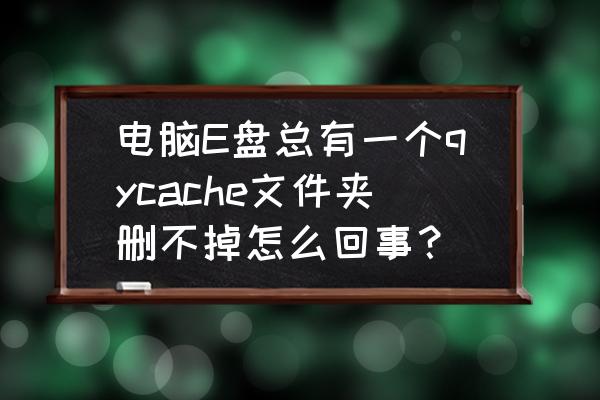 notepad文件怎么删除 电脑E盘总有一个qycache文件夹删不掉怎么回事？