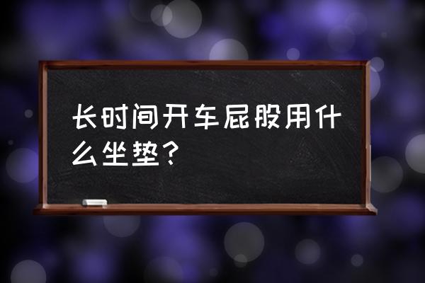 冰垫怎么挑选效果最好 长时间开车屁股用什么坐垫？