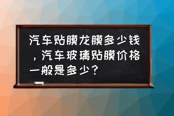 汽车玻璃膜一般多少钱 汽车贴膜龙膜多少钱，汽车玻璃贴膜价格一般是多少？