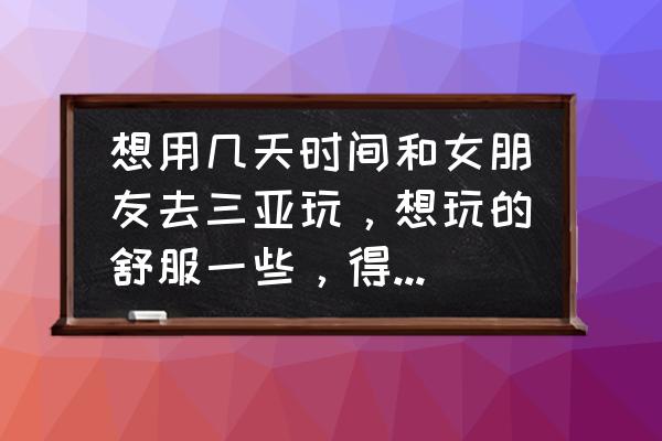 北京三日游旅行社报价 想用几天时间和女朋友去三亚玩，想玩的舒服一些，得多少人民币？