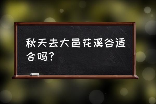 大邑县天府花溪谷最佳时间 秋天去大邑花溪谷适合吗？