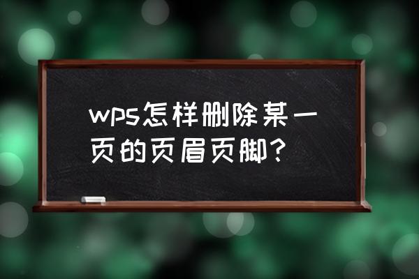 wps封面上加了页眉怎么删掉 wps怎样删除某一页的页眉页脚？