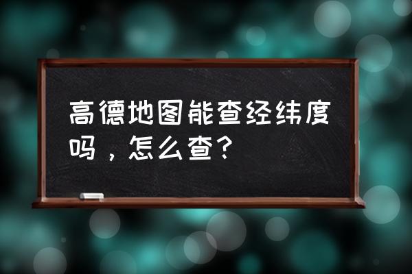 经纬度精确查询位置 高德地图能查经纬度吗，怎么查？