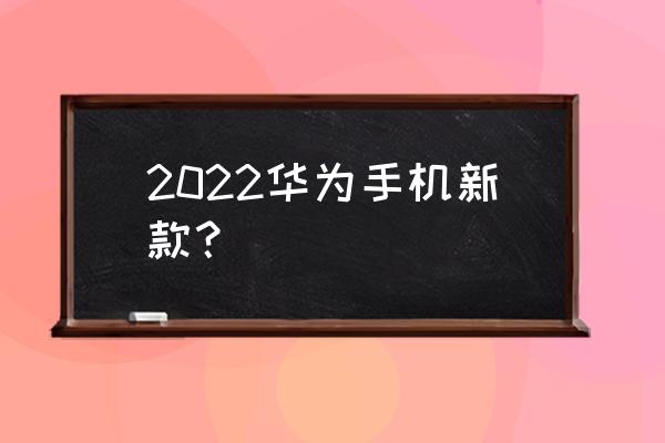 华为今年有什么新款手机要出 2022华为手机新款？