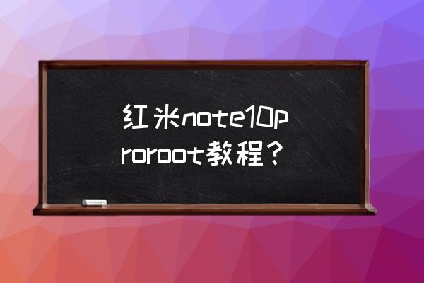 给手机root的简单教程 红米note10proroot教程？