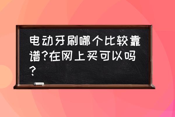 电动牙刷品牌怎么选 电动牙刷哪个比较靠谱?在网上买可以吗？