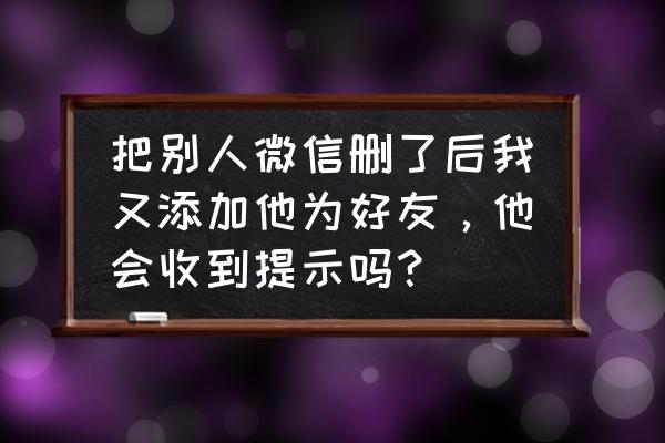 不需要验证直接添加对方为好友 把别人微信删了后我又添加他为好友，他会收到提示吗？