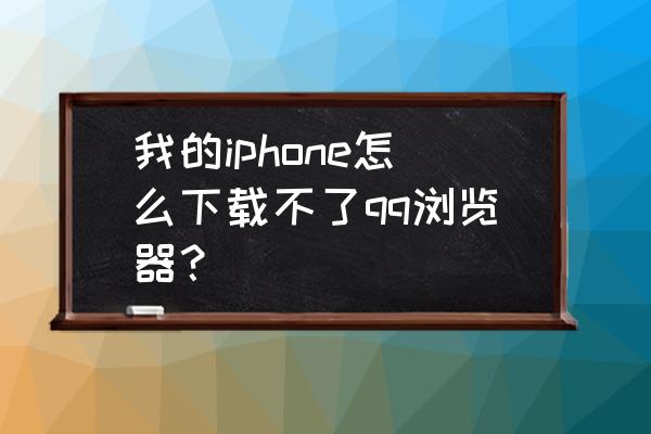 学校的平板电脑怎样才能安装qq 我的iphone怎么下载不了qq浏览器？