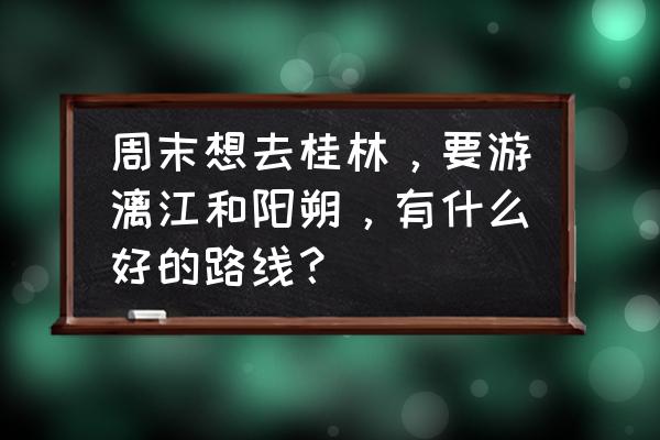 漓江游玩最佳路线 周末想去桂林，要游漓江和阳朔，有什么好的路线？