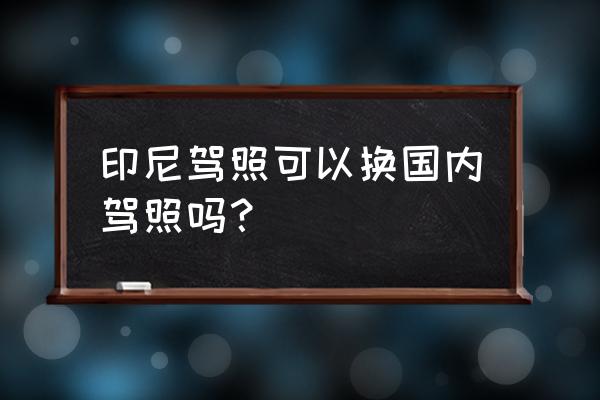 中国驾照怎么换马来驾照 印尼驾照可以换国内驾照吗？