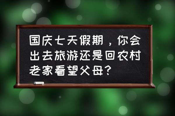 七天假期去哪里旅游好国内 国庆七天假期，你会出去旅游还是回农村老家看望父母？