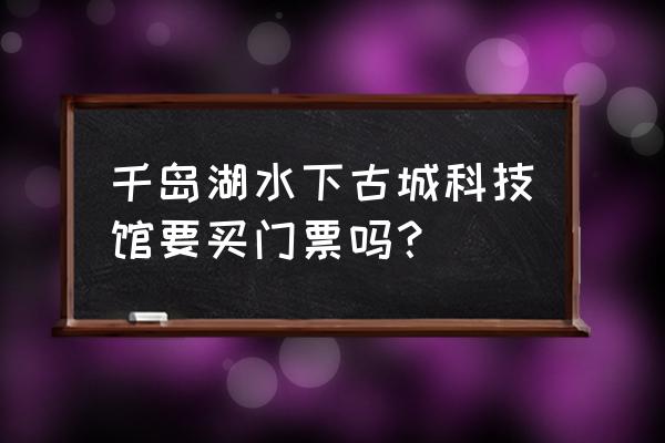 千岛湖不买门票怎么玩 千岛湖水下古城科技馆要买门票吗？