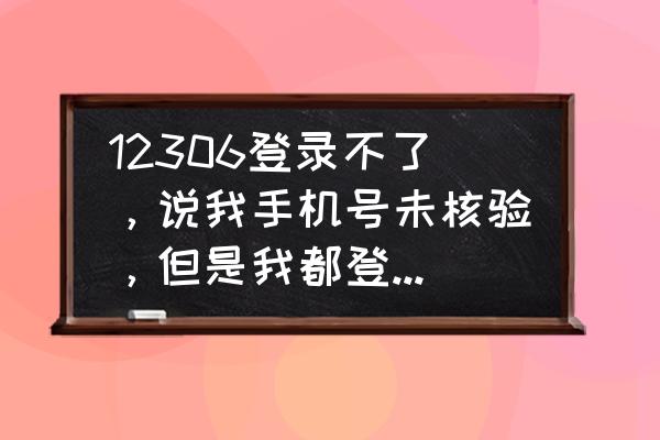 怎样在web服务器登录 12306登录不了，说我手机号未核验，但是我都登录不进去怎么核验啊？