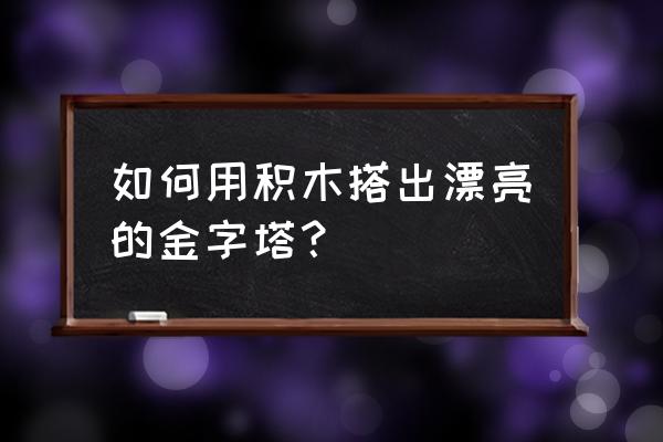 长方形的纸能折金字塔 如何用积木搭出漂亮的金字塔？