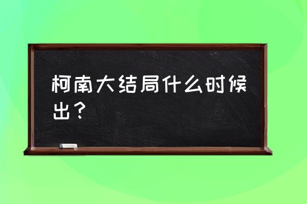 柯南结局到底什么时候结束 柯南大结局什么时候出？