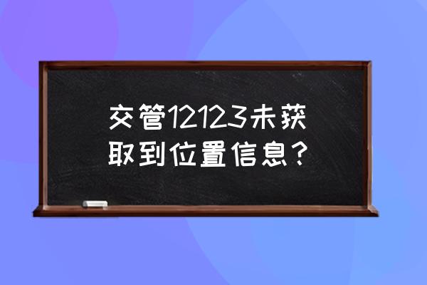 交管12123怎样查看车辆位置 交管12123未获取到位置信息？