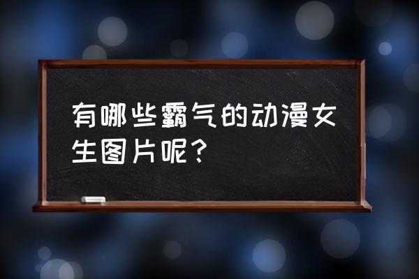 动漫女生霸气十足怎么画手绘 有哪些霸气的动漫女生图片呢？