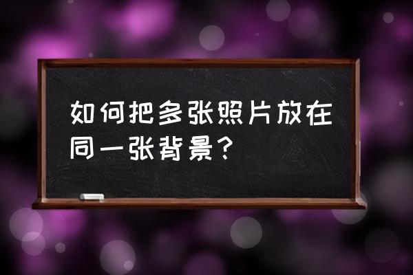 如何把图片排列整齐 如何把多张照片放在同一张背景？