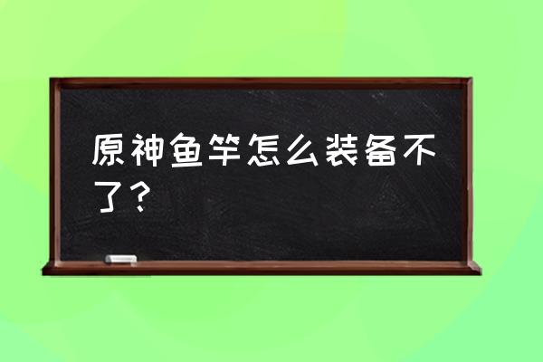 原神钓鱼竿在哪里获得 原神鱼竿怎么装备不了？