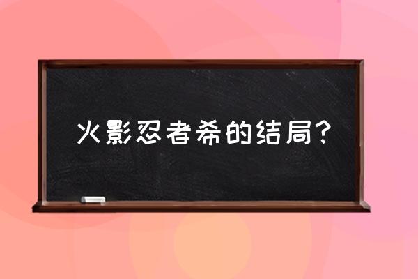 火影忍者大结局谁死了 火影忍者希的结局？