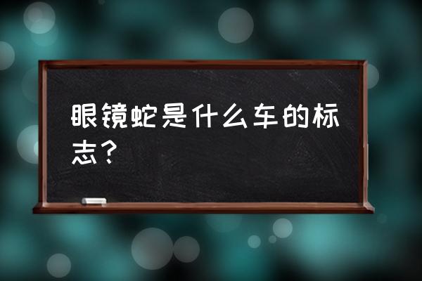 眼镜蛇车标志是什么牌子 眼镜蛇是什么车的标志？