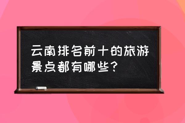 云南省普洱市十大旅游景点 云南排名前十的旅游景点都有哪些？