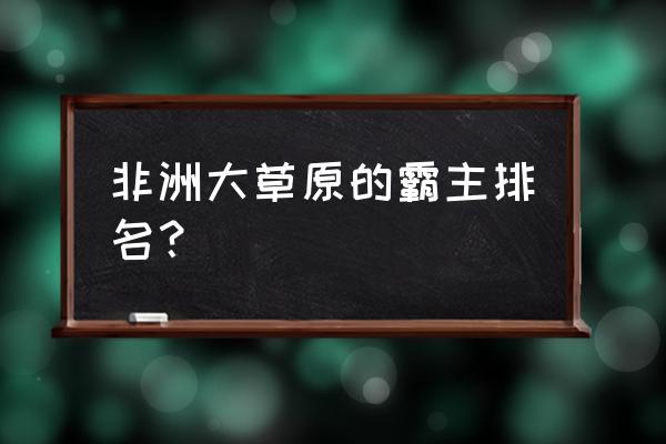 中国公认十大草原排名 非洲大草原的霸主排名？