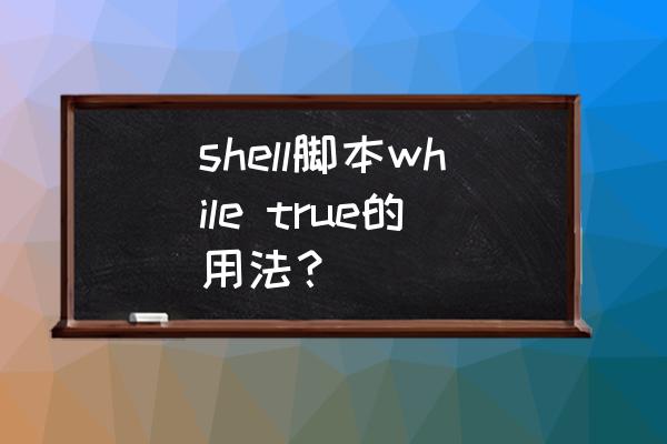 shell判断语句怎么表达 shell脚本while true的用法？